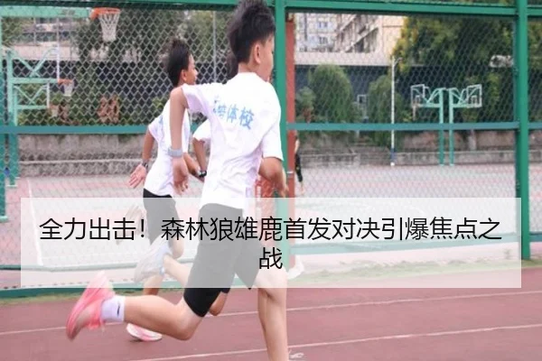 全力出击!森林狼雄鹿首发对决引爆焦点之战